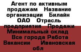 Агент по активным продажам › Название организации ­ Билайн, ОАО › Отрасль предприятия ­ Продажи › Минимальный оклад ­ 1 - Все города Работа » Вакансии   . Ивановская обл.